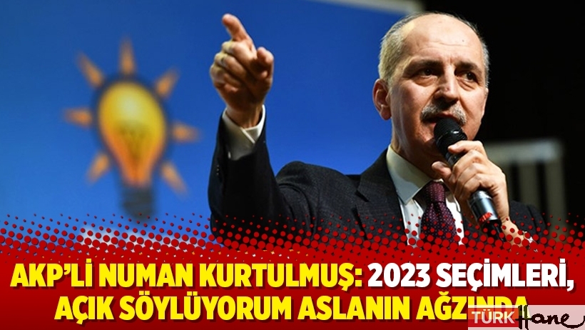 AKP'li Numan Kurtulmuş: 2023 seçimleri, açık söylüyorum aslanın ağzında