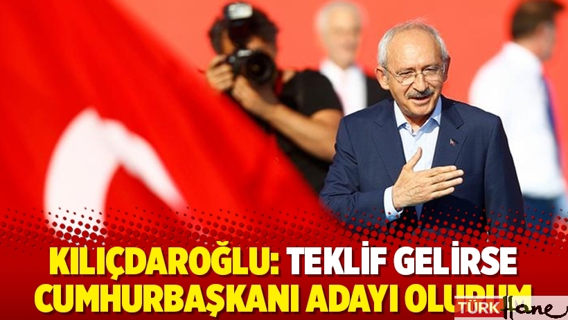 Kılıçdaroğlu: Teklif gelirse Cumhurbaşkanı adayı olurum