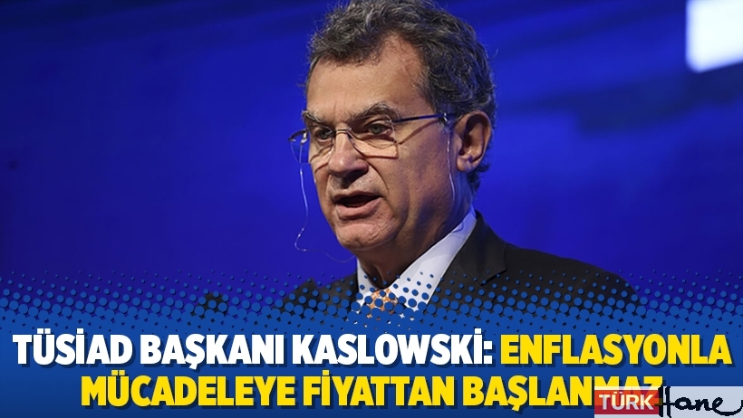 TÜSİAD Başkanı Kaslowski: Enflasyonla mücadeleye fiyattan başlanmaz