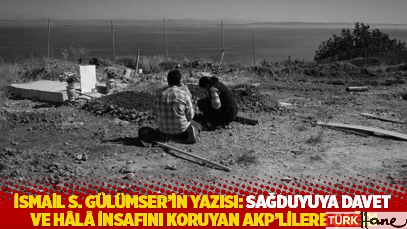 İsmail S. Gülümser'in yazısı: Sağduyuya davet ve hâlâ insafını koruyan AKP'lilere çağrı