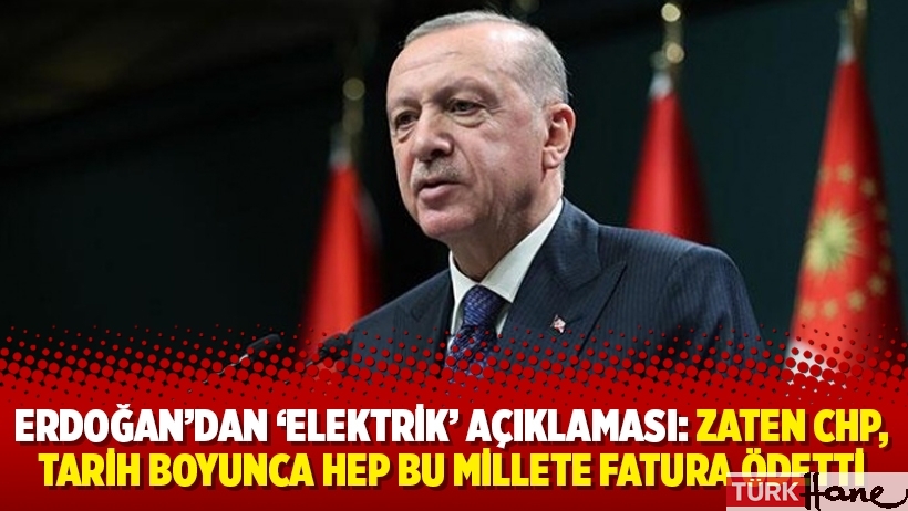 Erdoğan’dan ‘elektrik’ açıklaması: Zaten CHP, tarih boyunca hep bu millete fatura ödetti