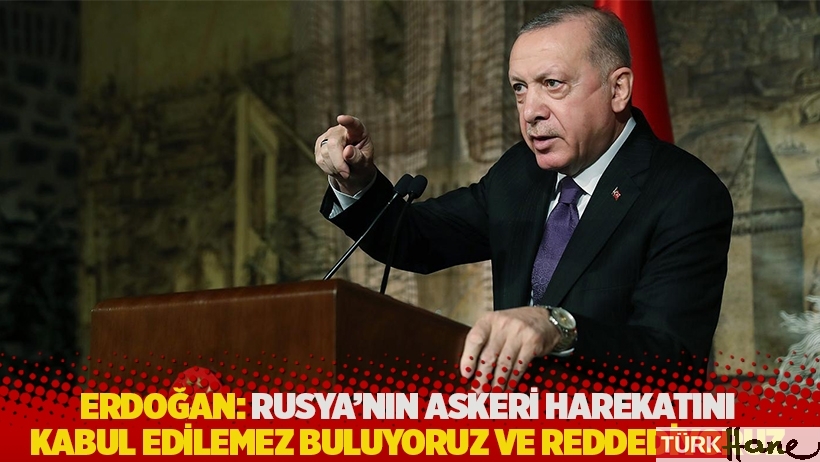 Erdoğan: Rusya'nın askeri harekatını kabul edilemez buluyoruz ve reddediyoruz