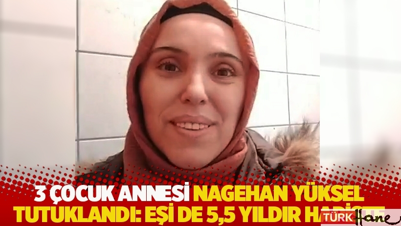 3 çocuk annesi Nagehan Yüksel tutuklandı: Eşi de 5,5 yıldır hapiste