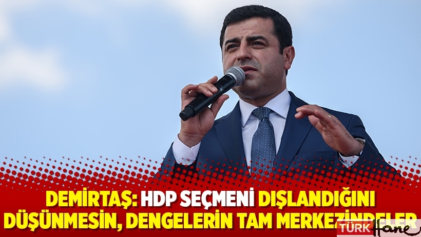 Demirtaş: HDP seçmeni dışlandığını düşünmesin, dengelerin tam merkezindeler