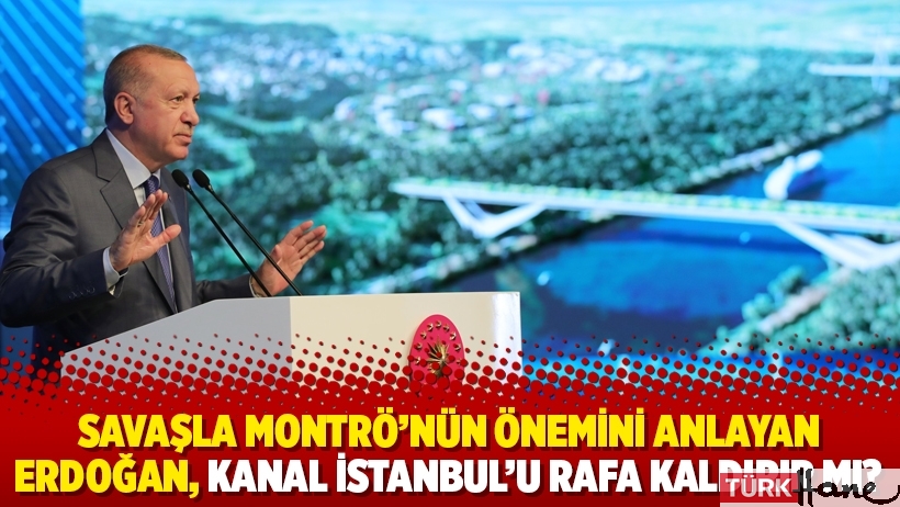 Savaşla Montrö’nün önemini anlayan Erdoğan, Kanal İstanbul’u rafa kaldırır mı?