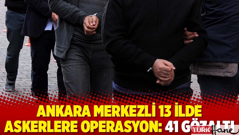 Ankara merkezli 13 ilde askerlere operasyon: 41 gözaltı
