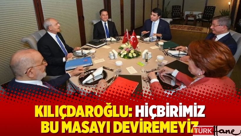 Kılıçdaroğlu: Hiçbirimiz bu masayı deviremeyiz