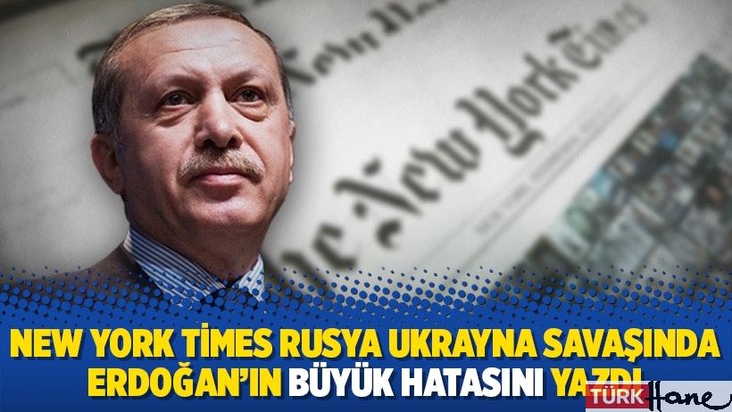 New York Times Rusya Ukrayna savaşında Erdoğan'ın büyük hatasını yazdı
