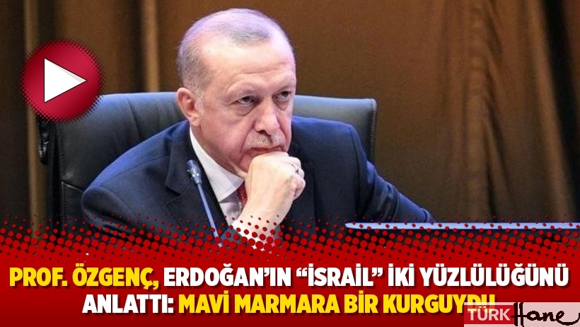 Prof. Özgenç, Erdoğan’ın “İsrail” iki yüzlülüğünü anlattı: Mavi Marmara bir kurguydu