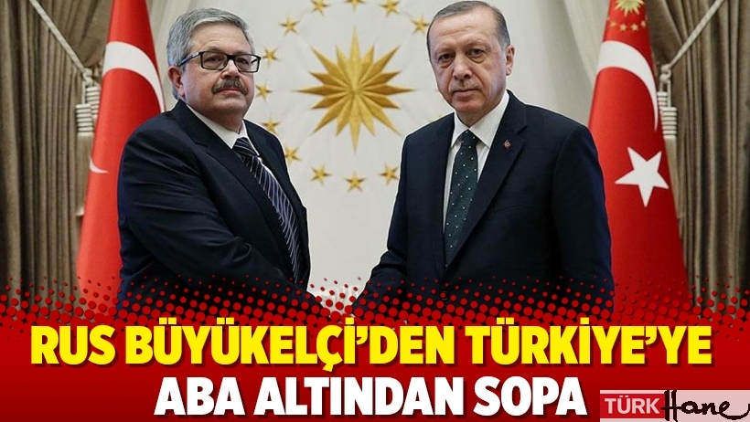 Rus Büyükelçi'den Türkiye’ye aba altından sopa
