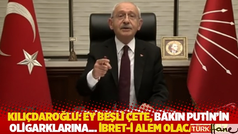 Kılıçdaroğlu: Ey Beşli Çete, bakın Putin'in oligarklarına... İbret-i alem olacaksınız