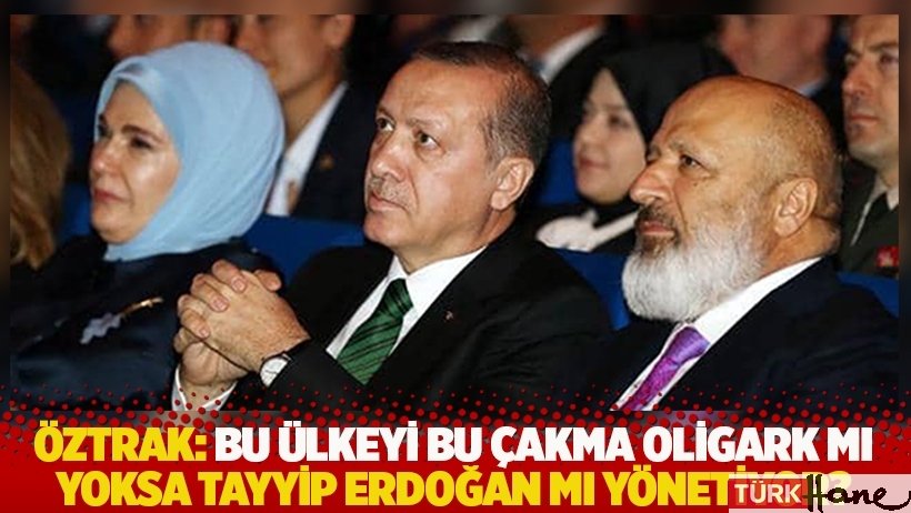 Öztrak: Bu ülkeyi bu çakma oligark mı yoksa Tayyip Erdoğan mı yönetiyor?