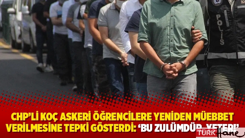 CHP’li Koç askeri öğrencilere yeniden müebbet verilmesine tepki gösterdi: ‘Bu zulümdür, yeter!’
