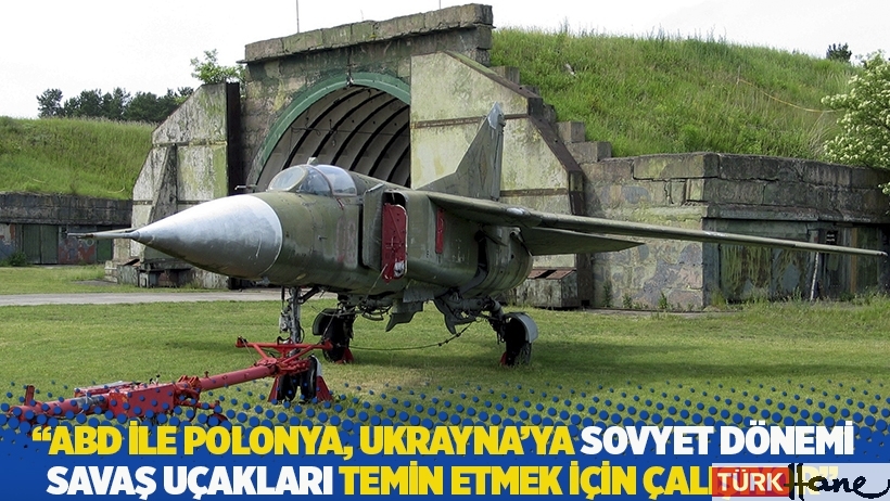 WSJ: ABD ile Polonya, Ukrayna'ya Sovyet dönemi savaş uçakları temin etmek için çalışıyor