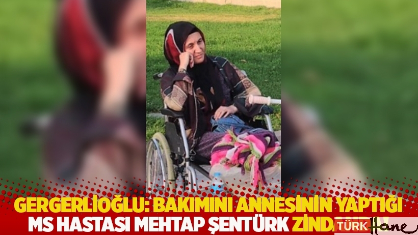 Gergerlioğlu: Bakımını annesinin yaptığı MS hastası Mehtap Şentürk zindanda!