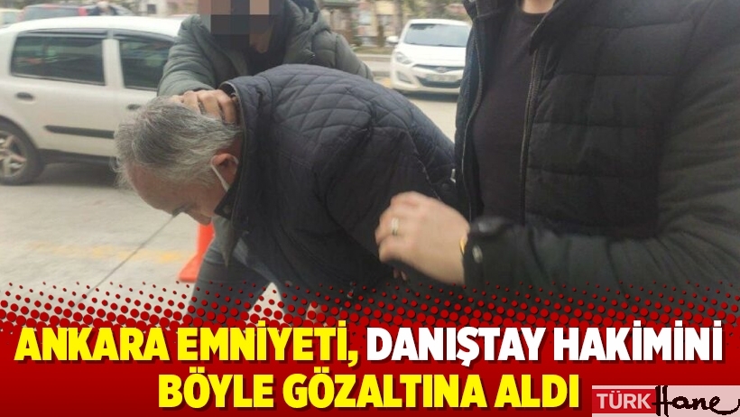 Ankara Emniyeti, Danıştay hakimini böyle gözaltına aldı