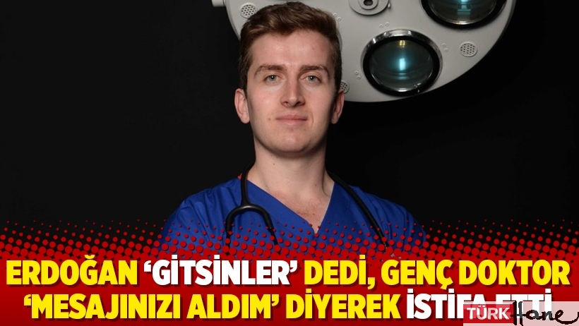 Erdoğan ‘gitsinler’ dedi, genç doktor ‘mesajınızı aldım’ diyerek istifa etti