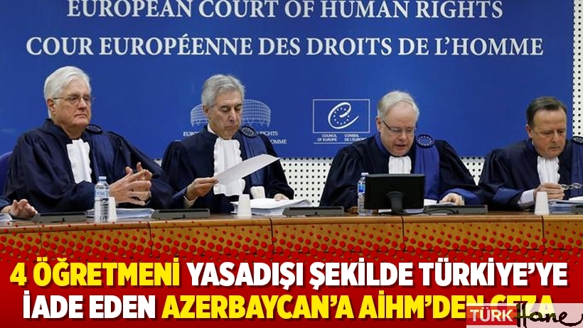 4 öğretmeni yasadışı şekilde Türkiye’ye iade eden Azerbaycan’a AİHM’den ceza