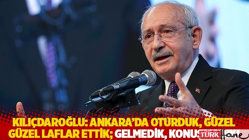 Kılıçdaroğlu: Ankara’da oturduk, güzel güzel laflar ettik; gelmedik, konuşmadık!