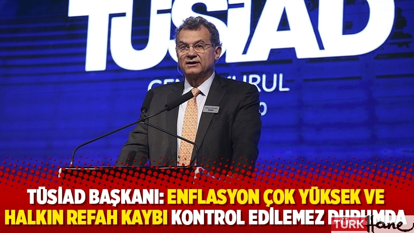TÜSİAD Başkanı: Enflasyon çok yüksek ve hanehalkının refah kaybı kontrol edilemez durumda