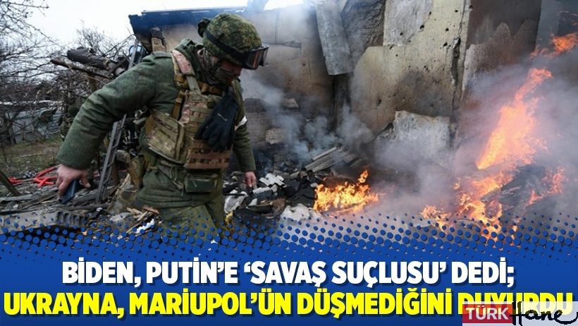 Biden, Putin'e 'savaş suçlusu' dedi; Ukrayna, Mariupol'ün düşmediğini duyurdu