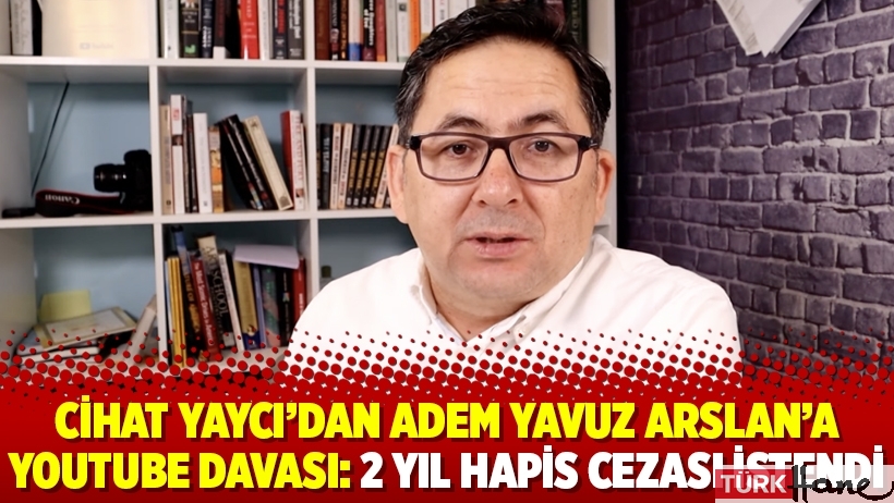Cihat Yaycı’dan Adem Yavuz Arslan’a YouTube davası: 2 yıl hapis cezası istendi