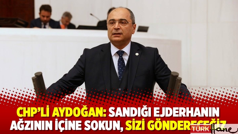 CHP’li Aydoğan: Sandığı ejderhanın ağzının içine sokun, sizi göndereceğiz