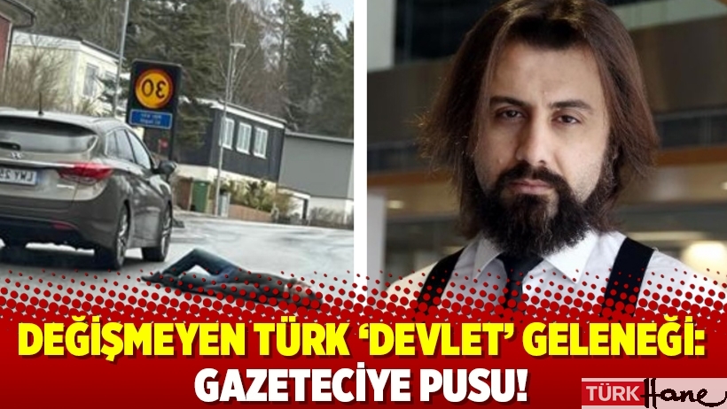 Değişmeyen Türk ‘devlet’ geleneği: Gazeteciye pusu!