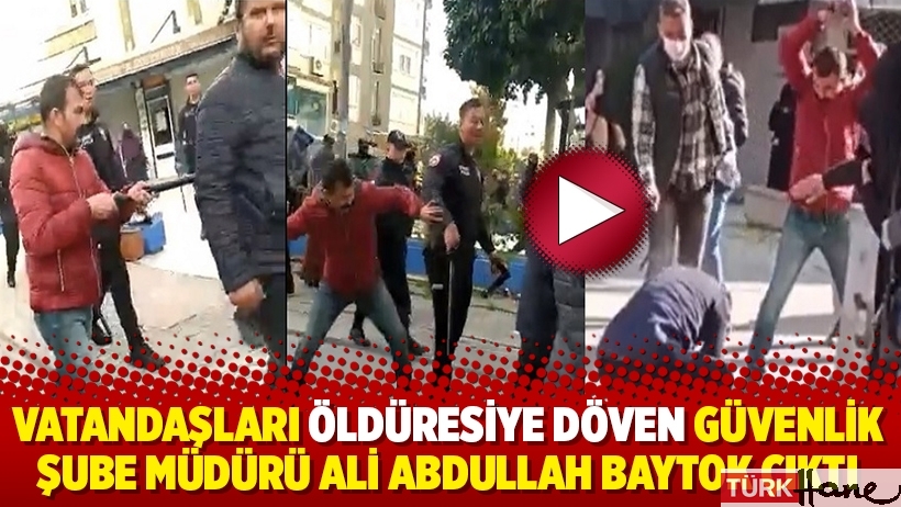 Vatandaşları öldüresiye döven Güvenlik Şube Müdürü Ali Abdullah Baytok çıktı