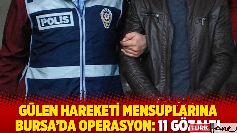 Gülen Hareketi mensuplarına Bursa’da operasyon: 11 gözaltı