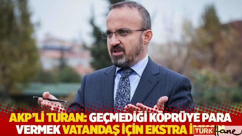 AKP’li Turan: Geçmediği köprüye para vermek vatandaş için ekstra imkan