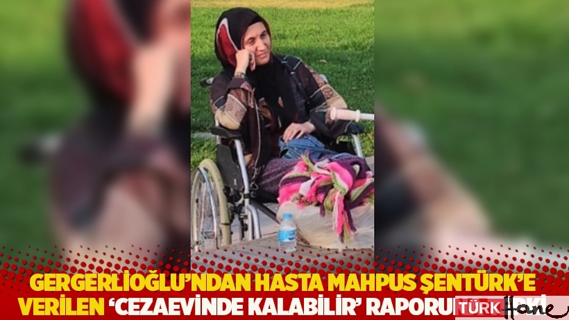 Gergerlioğlu'ndan hasta mahpus Şentürk'e verilen 'cezaevinde kalabilir' raporuna tepki