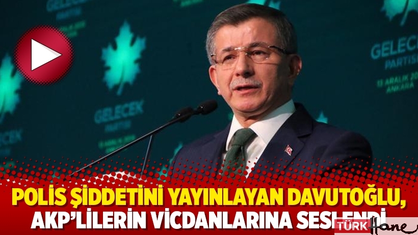 Polis şiddetini yayınlayan Davutoğlu, AKP’lilerin vicdanlarına seslendi