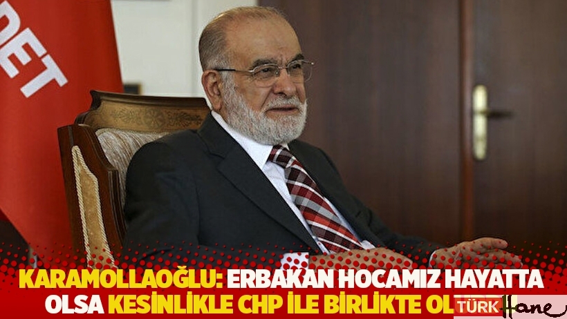 Karamollaoğlu: Erbakan hocamız hayatta olsa kesinlikle CHP ile birlikte olurdu