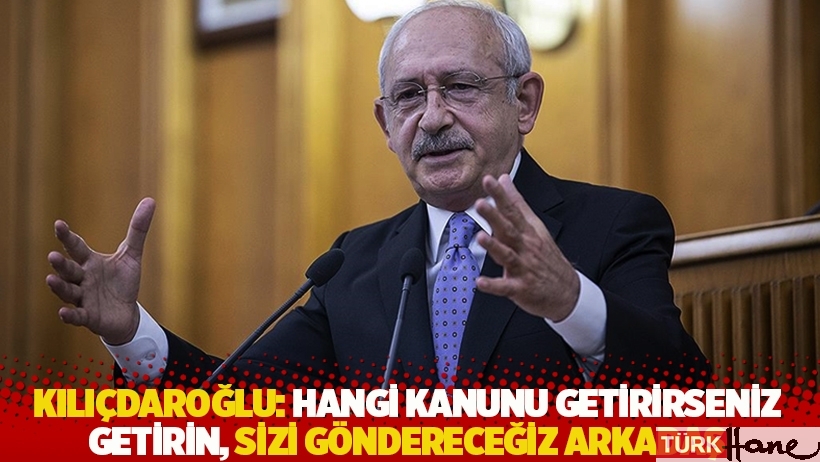 Kılıçdaroğlu: Hangi kanunu getirirseniz getirin, sizi göndereceğiz arkadaş!