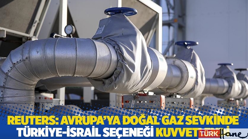Reuters: Avrupa’ya doğal gaz sevkinde Türkiye-İsrail seçeneği kuvvetlendi 