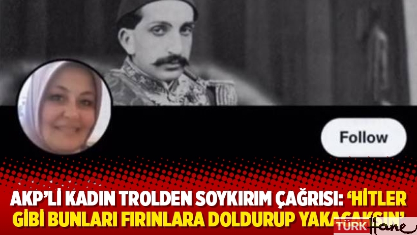 AKP’li kadın trolden soykırım çağrısı: ‘Hitler gibi bunları fırınlara doldurup yakacaksın’