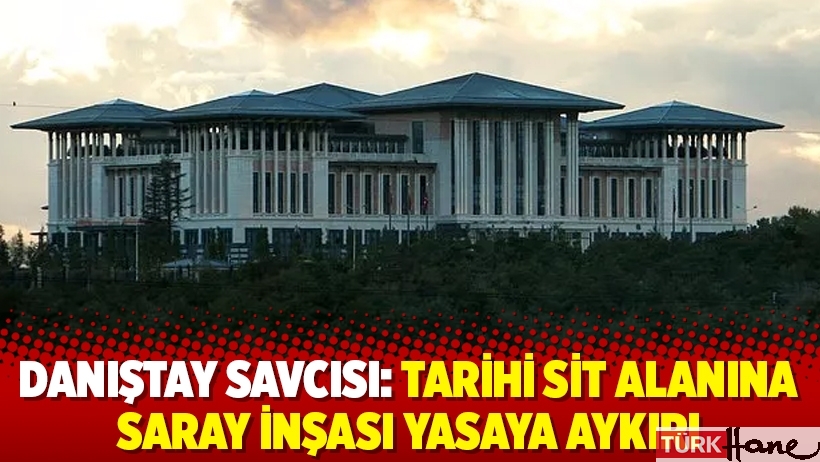 Danıştay savcısı: Tarihi Sit alanına Saray inşası yasaya aykırı