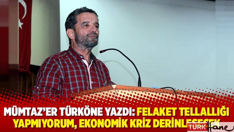 Mümtaz’er Türköne yazdı: Felaket tellallığı yapmıyorum, ekonomik kriz derinleşecek
