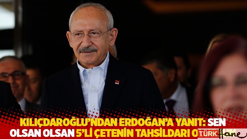 Kılıçdaroğlu’ndan Erdoğan’a yanıt: Sen olsan olsan 5’li çetenin tahsildarı olursun
