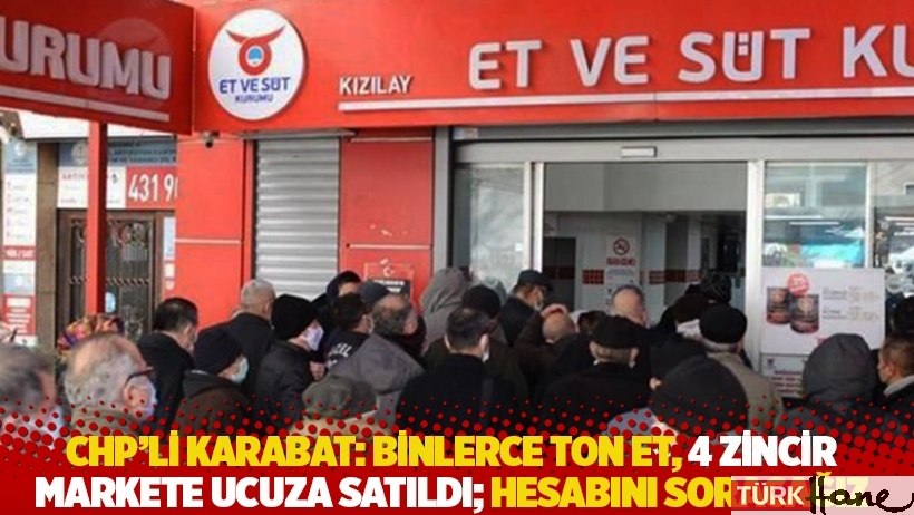CHP’li Karabat: Binlerce ton et, 4 zincir markete ucuza satıldı; hesabını soracağız