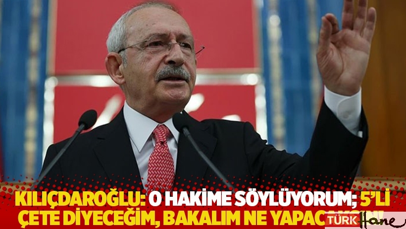Kılıçdaroğlu: O hakime söylüyorum; 5'li çete diyeceğim, bakalım ne yapacaksın!