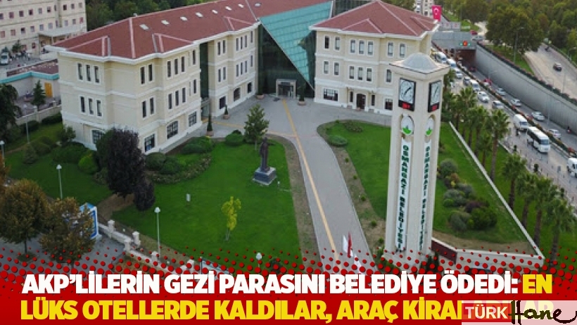 AKP'lilerin gezi parasını belediye ödedi: En lüks otellerde kaldılar, araç kiraladılar 