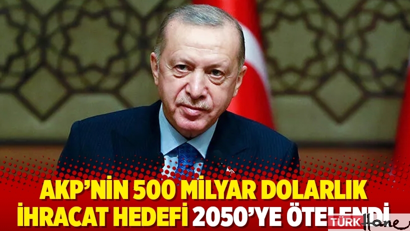 AKP’nin 500 milyar dolarlık ihracat hedefi 2050’ye ötelendi