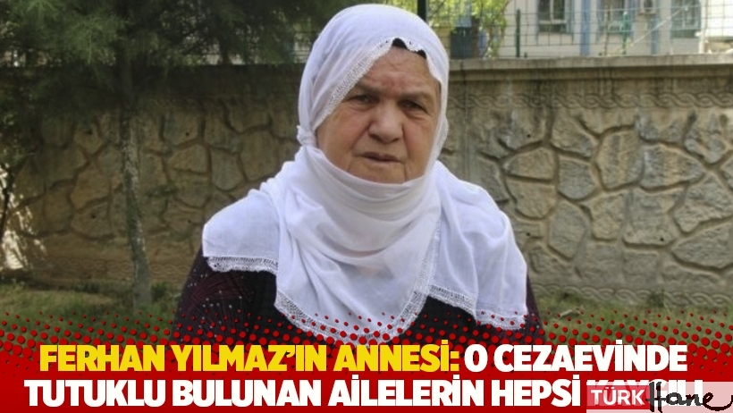 Ferhan Yılmaz'ın annesi: O cezaevinde tutuklu bulunan ailelerin hepsi kaygılı
