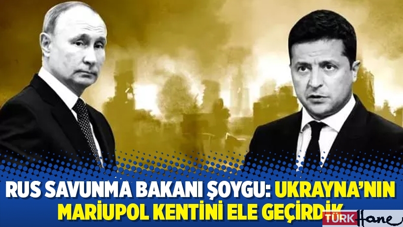 Rus Savunma Bakanı Şoygu: Ukrayna'nın Mariupol kentini ele geçirdik