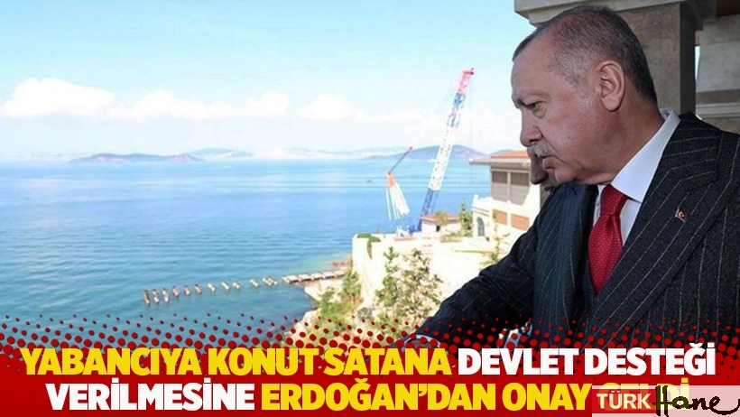 Yabancıya konut satana devlet desteği verilmesine Erdoğan'dan onay geldi 