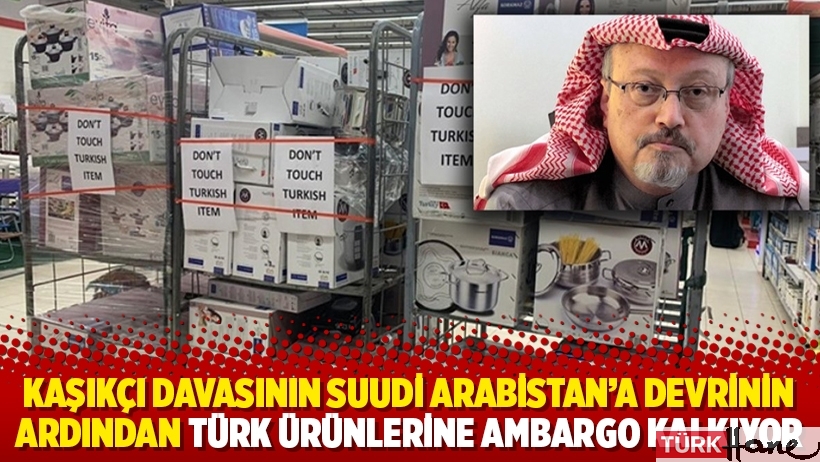 Kaşıkçı davasının Suudi Arabistan'a devrinin ardından Türk ürünlerine ambargo kalkıyor