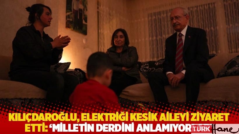 Kılıçdaroğlu, elektriği kesik aileyi ziyaret etti: 'Milletin derdini anlamıyorlar'