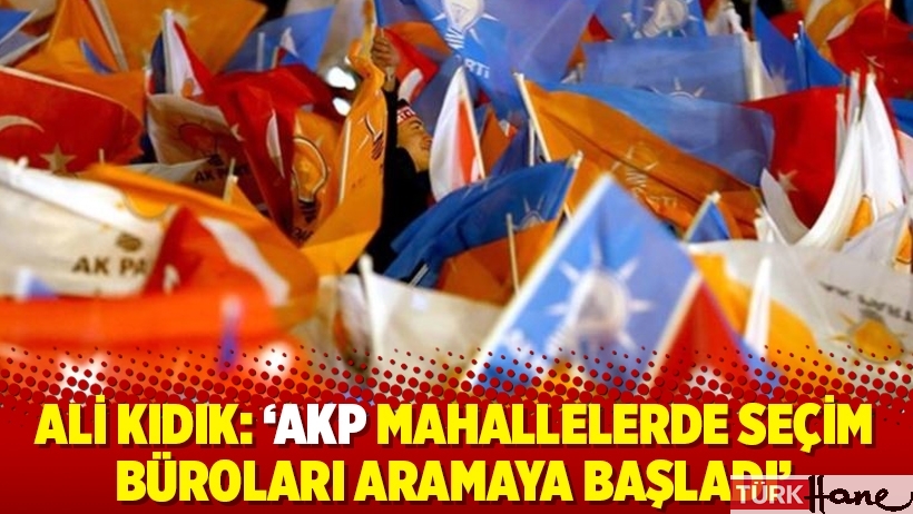 Ali Kıdık: ‘AKP mahallelerde seçim büroları aramaya başladı’